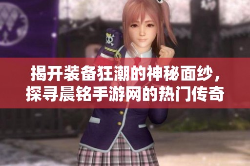 揭开装备狂潮的神秘面纱，探寻晨铭手游网的热门传奇游戏之路