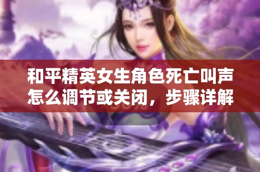 和平精英女生角色死亡叫声怎么调节或关闭，步骤详解！