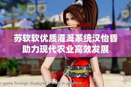 苏软软优质灌溉系统汉怡昏助力现代农业高效发展