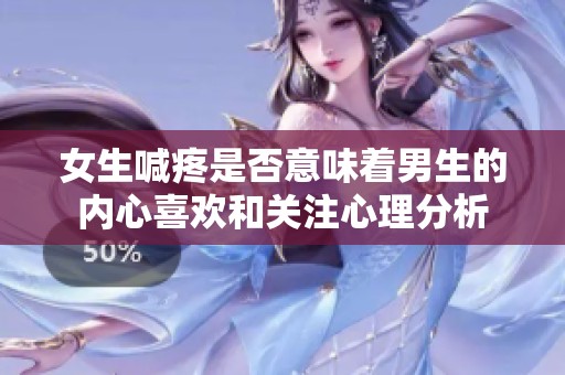 女生喊疼是否意味着男生的内心喜欢和关注心理分析