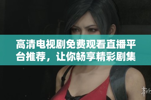 高清电视剧免费观看直播平台推荐，让你畅享精彩剧集