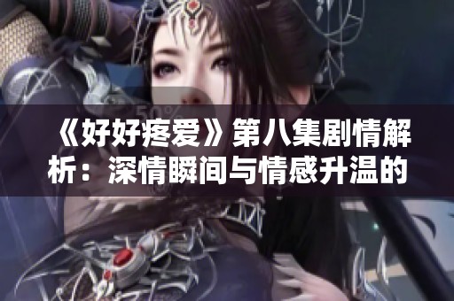 《好好疼爱》第八集剧情解析：深情瞬间与情感升温的交织