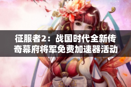 征服者2：战国时代全新传奇幕府将军免费加速器活动上线