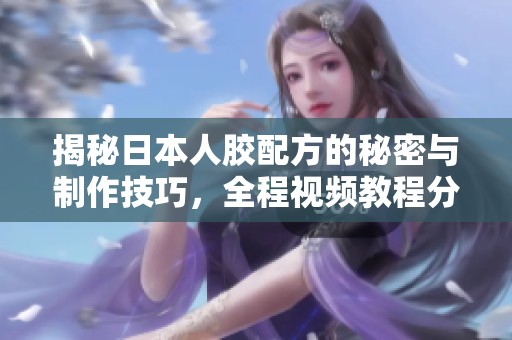 揭秘日本人胶配方的秘密与制作技巧，全程视频教程分享