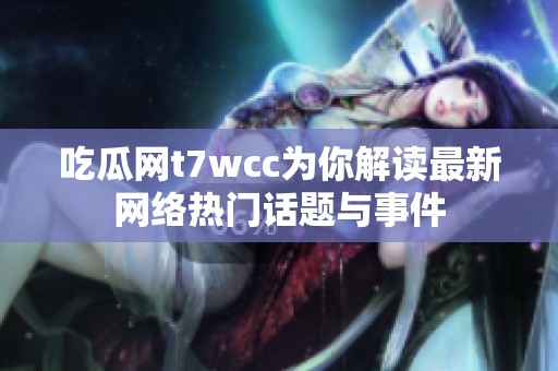 吃瓜网t7wcc为你解读最新网络热门话题与事件