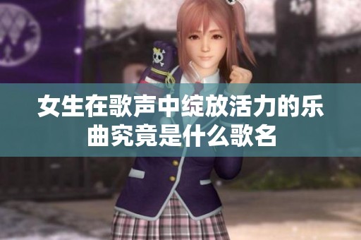 女生在歌声中绽放活力的乐曲究竟是什么歌名