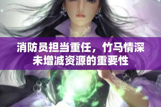 消防员担当重任，竹马情深未增减资源的重要性