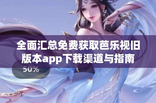 全面汇总免费获取芭乐视旧版本app下载渠道与指南