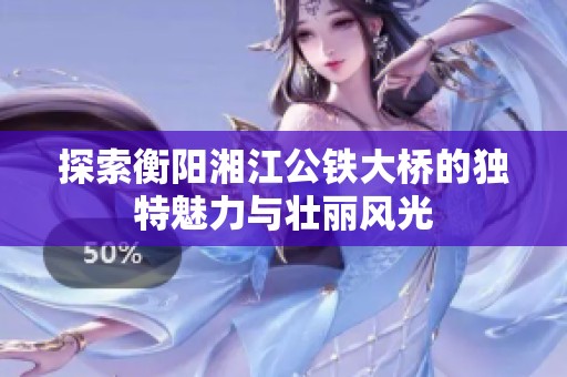 探索衡阳湘江公铁大桥的独特魅力与壮丽风光