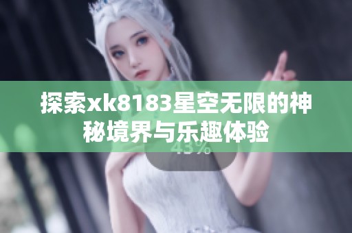 探索xk8183星空无限的神秘境界与乐趣体验