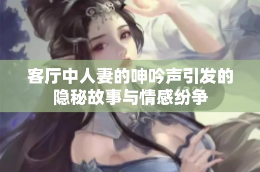 客厅中人妻的呻吟声引发的隐秘故事与情感纷争