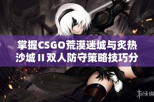 掌握CSGO荒漠迷城与炙热沙城Ⅱ双人防守策略技巧分享