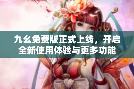 九幺免费版正式上线，开启全新使用体验与更多功能