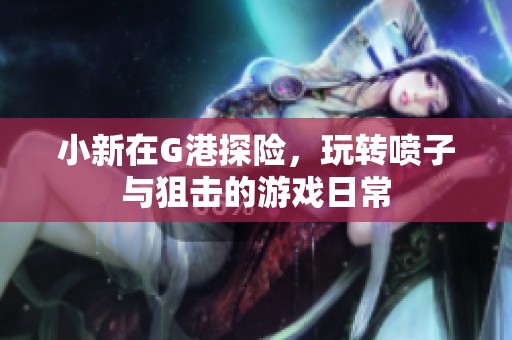 小新在G港探险，玩转喷子与狙击的游戏日常