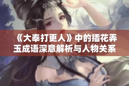 《大奉打更人》中的插花弄玉成语深意解析与人物关系探讨