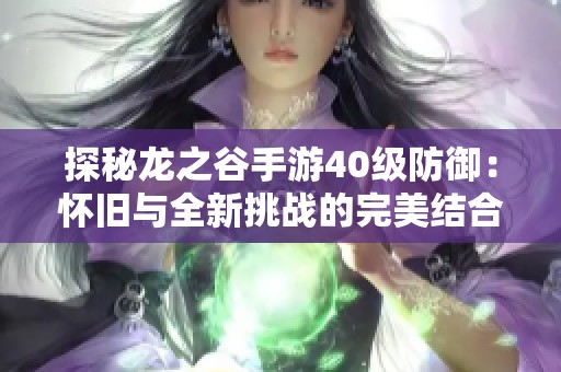 探秘龙之谷手游40级防御：怀旧与全新挑战的完美结合