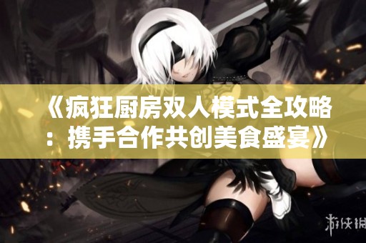 《疯狂厨房双人模式全攻略：携手合作共创美食盛宴》