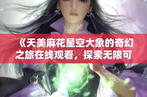 《天美麻花星空大象的奇幻之旅在线观看，探索无限可能》