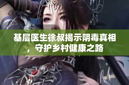 基层医生徐叔揭示阴毒真相，守护乡村健康之路
