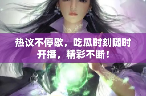 热议不停歇，吃瓜时刻随时开播，精彩不断！