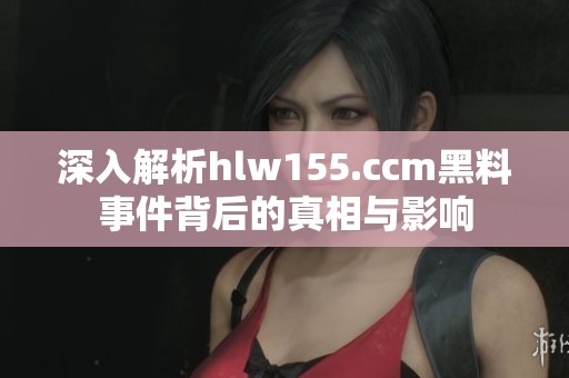深入解析hlw155.ccm黑料事件背后的真相与影响