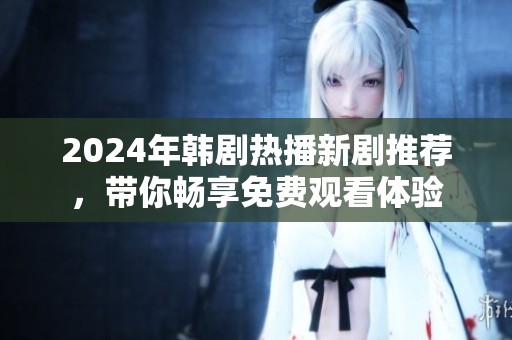 2024年韩剧热播新剧推荐，带你畅享免费观看体验