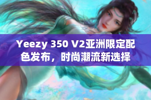 Yeezy 350 V2亚洲限定配色发布，时尚潮流新选择