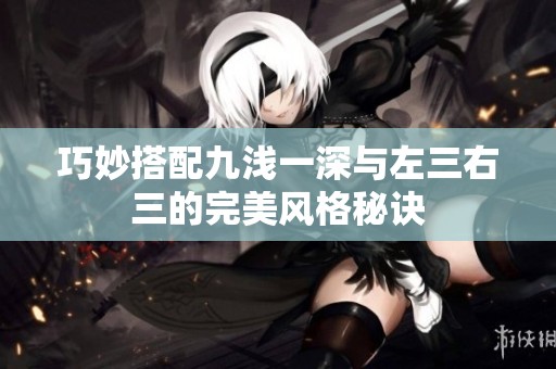 巧妙搭配九浅一深与左三右三的完美风格秘诀