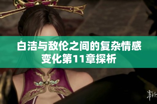白洁与敌伦之间的复杂情感变化第11章探析