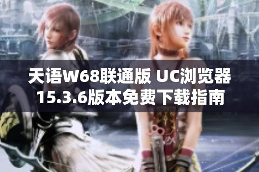 天语W68联通版 UC浏览器15.3.6版本免费下载指南