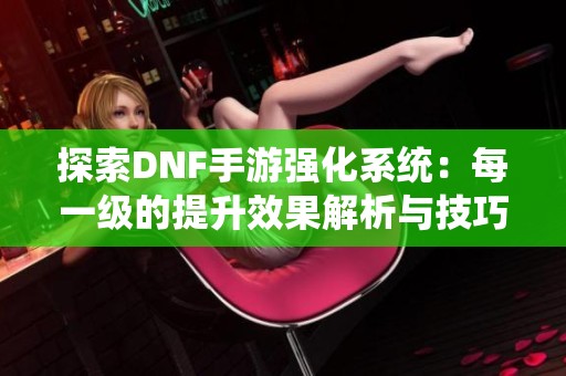 探索DNF手游强化系统：每一级的提升效果解析与技巧分享