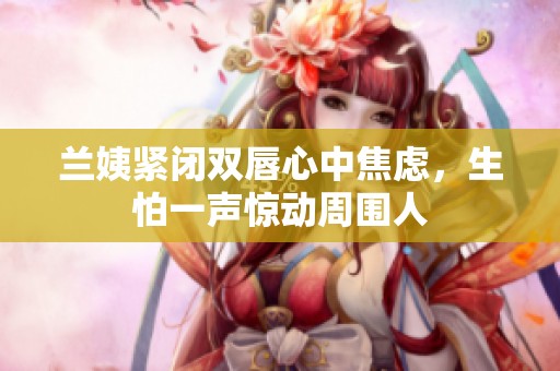 兰姨紧闭双唇心中焦虑，生怕一声惊动周围人