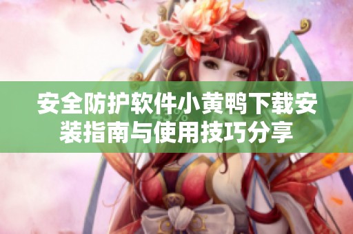 安全防护软件小黄鸭下载安装指南与使用技巧分享