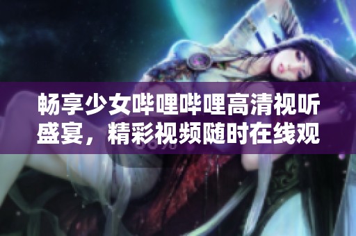 畅享少女哔哩哔哩高清视听盛宴，精彩视频随时在线观看