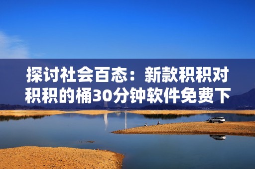 探讨社会百态：新款积积对积积的桶30分钟软件免费下载安装指南