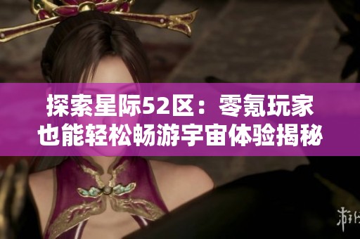 探索星际52区：零氪玩家也能轻松畅游宇宙体验揭秘