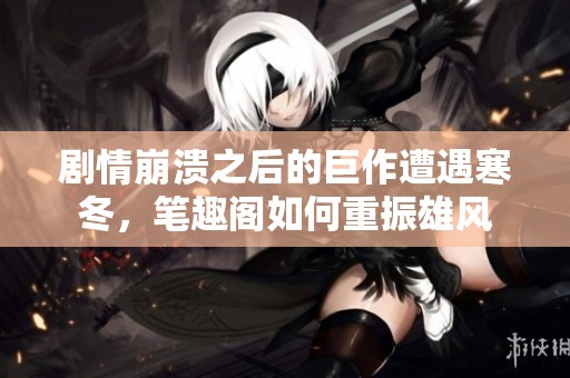 剧情崩溃之后的巨作遭遇寒冬，笔趣阁如何重振雄风