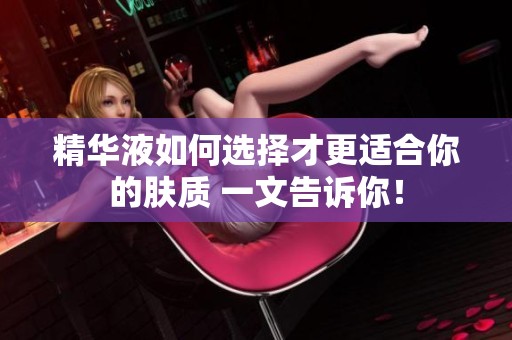 精华液如何选择才更适合你的肤质 一文告诉你！