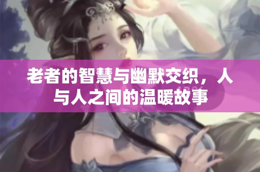 老者的智慧与幽默交织，人与人之间的温暖故事