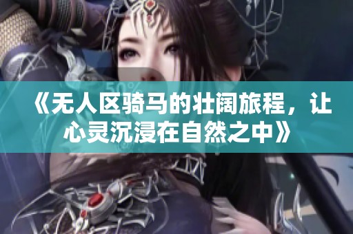 《无人区骑马的壮阔旅程，让心灵沉浸在自然之中》