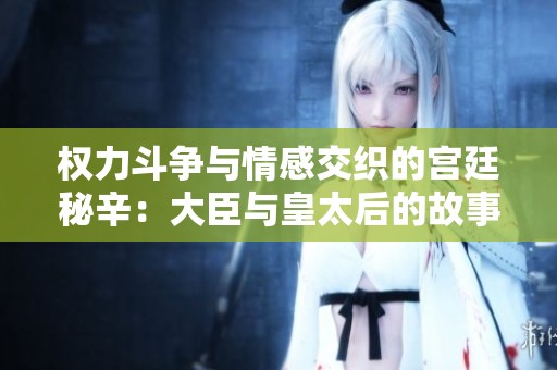 权力斗争与情感交织的宫廷秘辛：大臣与皇太后的故事