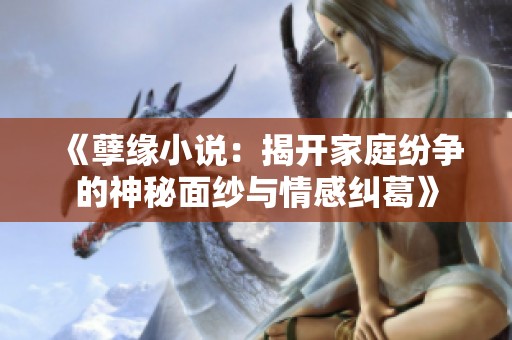 《孽缘小说：揭开家庭纷争的神秘面纱与情感纠葛》