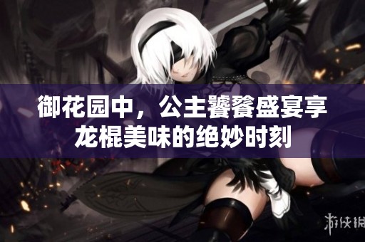 御花园中，公主饕餮盛宴享龙棍美味的绝妙时刻