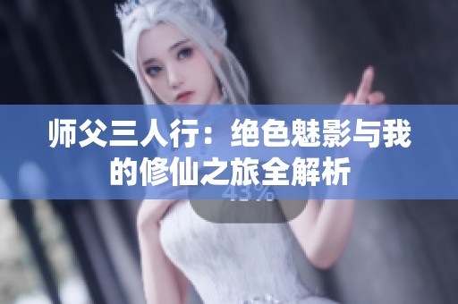 师父三人行：绝色魅影与我的修仙之旅全解析