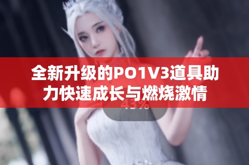 全新升级的PO1V3道具助力快速成长与燃烧激情