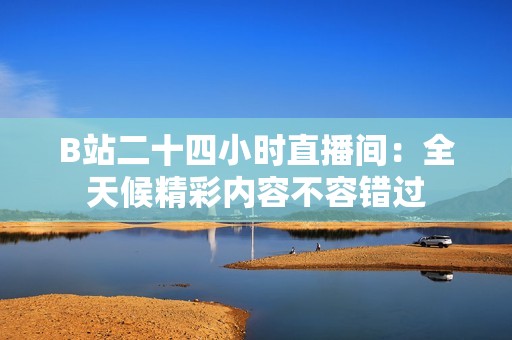 B站二十四小时直播间：全天候精彩内容不容错过