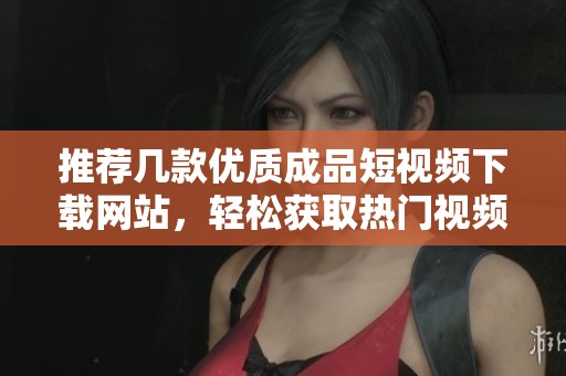 推荐几款优质成品短视频下载网站，轻松获取热门视频资源