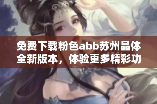 免费下载粉色abb苏州晶体全新版本，体验更多精彩功能