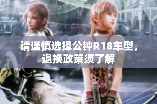 请谨慎选择公钟R18车型，退换政策须了解