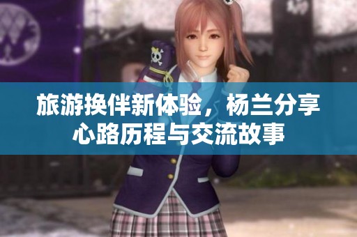 旅游换伴新体验，杨兰分享心路历程与交流故事